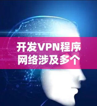 开发VPN程序网络涉及多个技术领域,以下是逐步的解释和解决方案 开发VPN程序网络涉及多个技术领域,以下是逐步的解释和解决方案