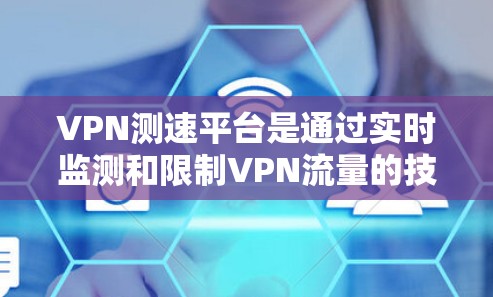 VPN测速平台是通过实时监测和限制VPN流量的技术手段,旨在提供一个安全、稳定的网络环境。以下是对该主题的详细分析和总结 VPN测速平台是通过实时监测和限制VPN流量的技术手段,旨在提供一个安全、稳定的网络环境。以下是对该主题的详细分析和总结