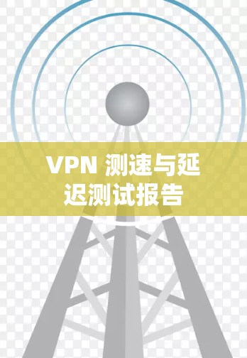 VPN 测速与延迟测试报告