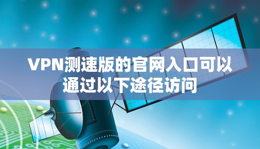 VPN测速版的官网入口可以通过以下途径访问 VPN测速版的官网入口可以通过以下途径访问