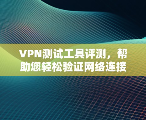 VPN测试工具评测，帮助您轻松验证网络连接