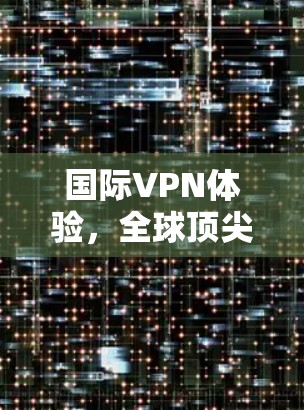 国际VPN体验,全球顶尖品牌 ranked 1 国际VPN体验,全球顶尖品牌 ranked 1