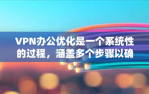 VPN办公优化是一个系统性的过程，涵盖多个步骤以确保VPN连接的稳定和安全。以下是优化VPN办公的详细步骤