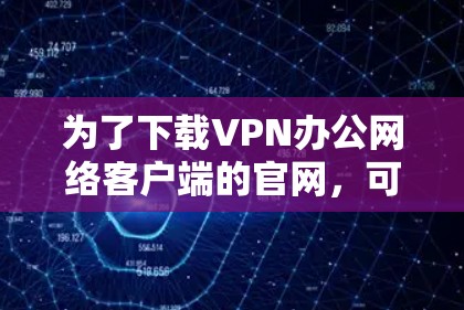 为了下载VPN办公网络客户端的官网,可以按照以下步骤进行 为了下载VPN办公网络客户端的官网,可以按照以下步骤进行