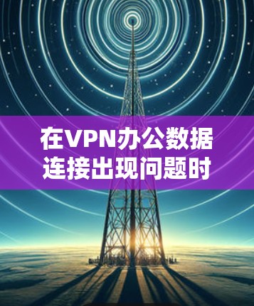 在VPN办公数据连接出现问题时,通常需要从多个角度进行排查和处理。以下是逐步的解决方案 在VPN办公数据连接出现问题时,通常需要从多个角度进行排查和处理。以下是逐步的解决方案