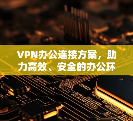 VPN办公连接方案,助力高效、安全的办公环境 VPN办公连接方案,助力高效、安全的办公环境