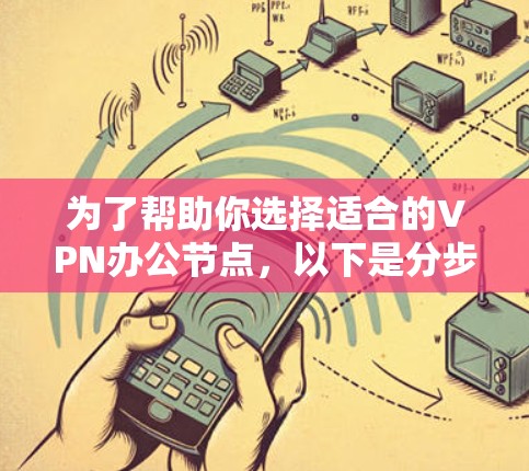 为了帮助你选择适合的VPN办公节点,以下是分步骤的建议 为了帮助你选择适合的VPN办公节点,以下是分步骤的建议