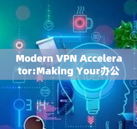Modern VPN Accelerator:Making Your办公环境 More Efficient and Secure Modern VPN Accelerator:Making Your办公环境 More Efficient and Secure