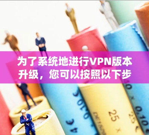 为了系统地进行VPN版本升级,您可以按照以下步骤进行 为了系统地进行VPN版本升级,您可以按照以下步骤进行