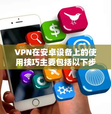 VPN在安卓设备上的使用技巧主要包括以下步骤 VPN在安卓设备上的使用技巧主要包括以下步骤