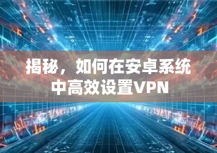 揭秘,如何在安卓系统中高效设置VPN 揭秘,如何在安卓系统中高效设置VPN