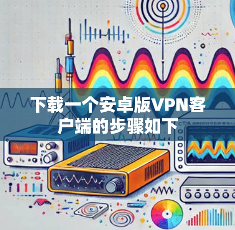 下载一个安卓版VPN客户端的步骤如下