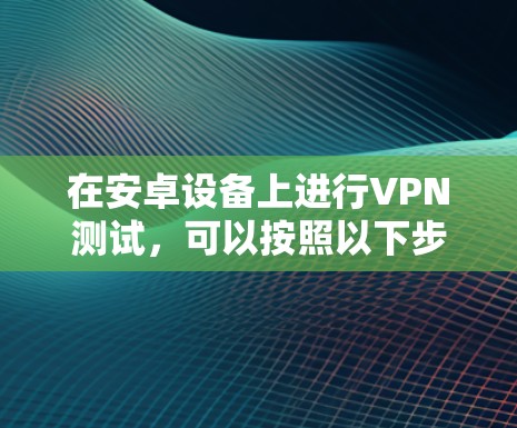 在安卓设备上进行VPN测试，可以按照以下步骤进行