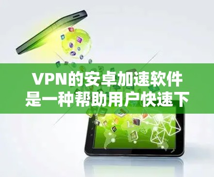 VPN的安卓加速软件是一种帮助用户快速下载高速网络并使用VPN功能的软件。虽然加速软件本身并不提供VPN功能，但它可以帮助用户更快地连接到互联网，从而更好地使用VPN服务