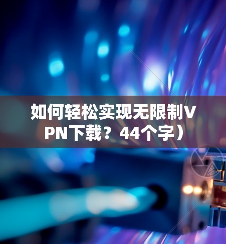 如何轻松实现无限制VPN下载？44个字）