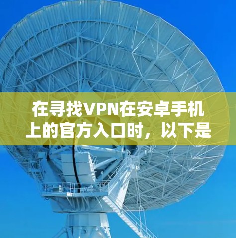 在寻找VPN在安卓手机上的官方入口时,以下是一个系统化的推荐和指南 在寻找VPN在安卓手机上的官方入口时,以下是一个系统化的推荐和指南