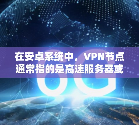 在安卓系统中，VPN节点通常指的是高速服务器或服务器中心，这些节点负责处理大量数据和流量，提升网络性能。以下是一些关于VPN在安卓系统中的常见配置和使用方法