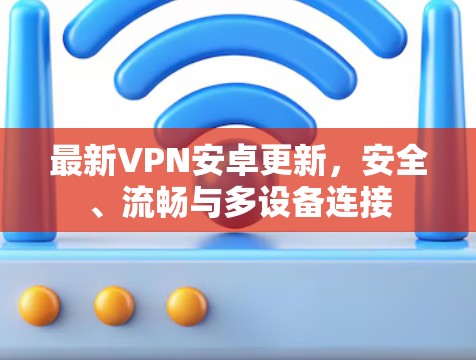 最新VPN安卓更新，安全、流畅与多设备连接