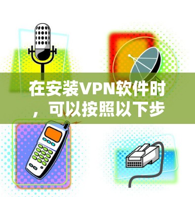 在安装VPN软件时，可以按照以下步骤操作