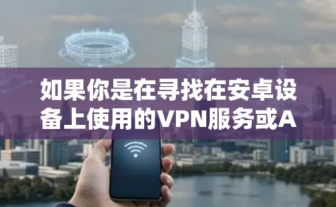 如果你是在寻找在安卓设备上使用的VPN服务或APP，请确保使用可靠的VPN服务，例如