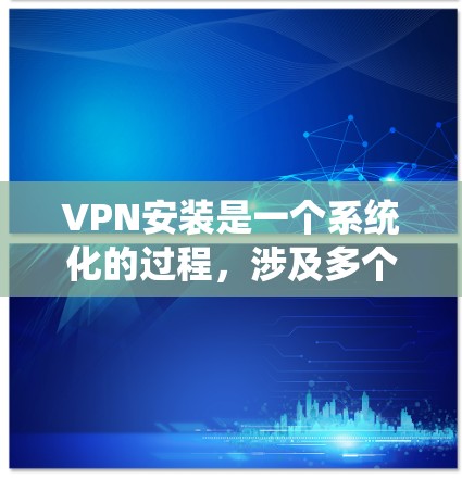 VPN安装是一个系统化的过程，涉及多个步骤和注意事项，确保安全和高效。以下是对VPN安装的详细指南