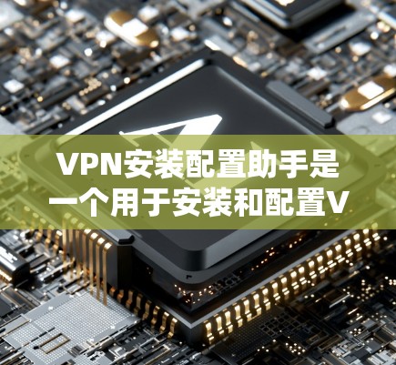 VPN安装配置助手是一个用于安装和配置VPN软件的工具。以下是一些步骤和注意事项,帮助你更好地使用该工具 VPN安装配置助手是一个用于安装和配置VPN软件的工具。以下是一些步骤和注意事项,帮助你更好地使用该工具