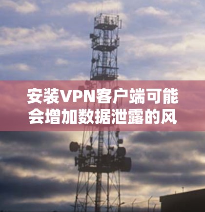 安装VPN客户端可能会增加数据泄露的风险，特别是在没有经过严格安全测试的情况下。为了安全起见，建议采取以下步骤