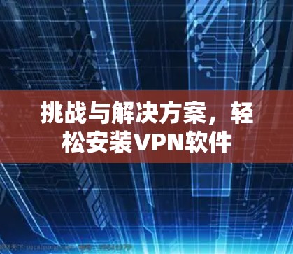 挑战与解决方案,轻松安装VPN软件 挑战与解决方案,轻松安装VPN软件