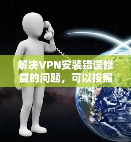 解决VPN安装错误修复的问题，可以按照以下步骤进行
