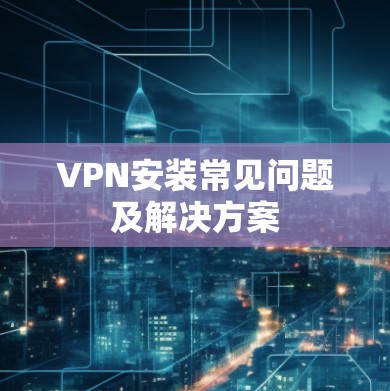 VPN安装常见问题及解决方案