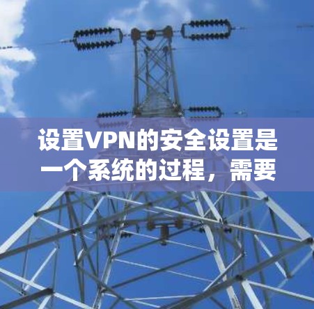设置VPN的安全设置是一个系统的过程,需要逐步操作以确保数据和隐私的安全。以下是一个详细的指南 设置VPN的安全设置是一个系统的过程,需要逐步操作以确保数据和隐私的安全。以下是一个详细的指南