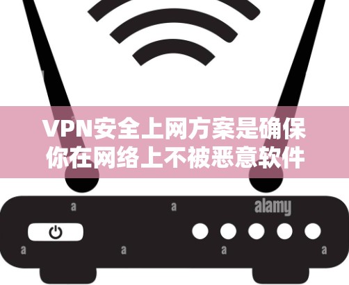VPN安全上网方案是确保你在网络上不被恶意软件攻击、防止未经授权的访问以及保护您的个人信息的重要措施。以下是基于现有技术的VPN安全上网方案的建议