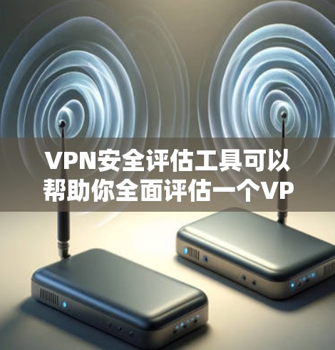 VPN安全评估工具可以帮助你全面评估一个VPN服务的安全性。以下是一些推荐的VPN安全评估工具，以及它们的使用方法和注意事项