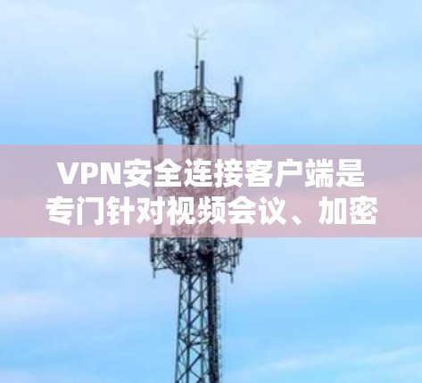 VPN安全连接客户端是专门针对视频会议、加密通信等需求设计的，旨在提供安全、可靠和高效的连接体验。以下是根据您的需求整理的信息