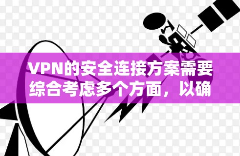 VPN的安全连接方案需要综合考虑多个方面，以确保数据在传输过程中的安全性。以下是一个全面的VPN连接方案建议