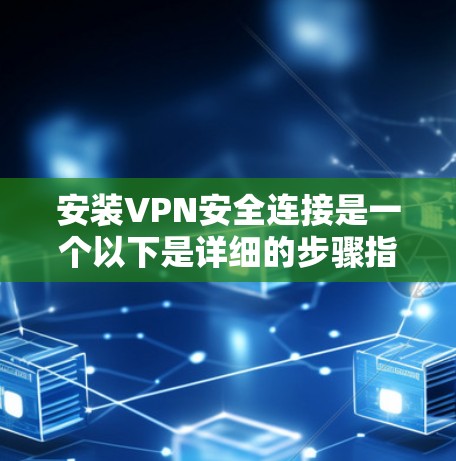安装VPN安全连接是一个以下是详细的步骤指南