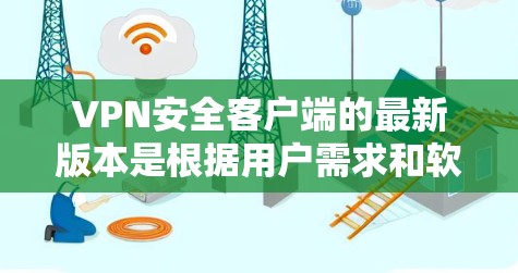 VPN安全客户端的最新版本是根据用户需求和软件更新来变化的，具体信息如下