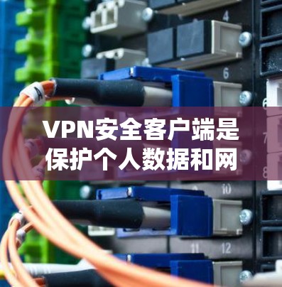 VPN安全客户端是保护个人数据和网络安全的重要工具，以下是全面的了解