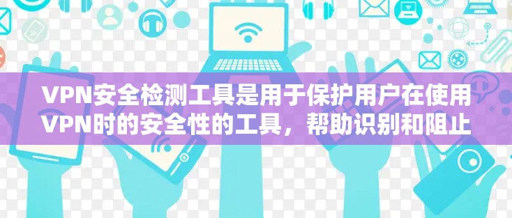 VPN安全检测工具是用于保护用户在使用VPN时的安全性的工具，帮助识别和阻止恶意软件、网络攻击等威胁。以下是对这些工具的详细介绍