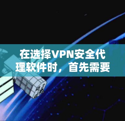 在选择VPN安全代理软件时，首先需要了解自己的使用场景和需求。以下是一些推荐的主流VPN软件和服务