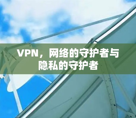 VPN,网络的守护者与隐私的守护者
