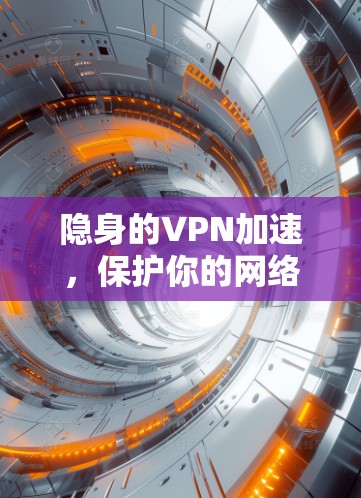 隐身的VPN加速,保护你的网络安全与数据传输效率