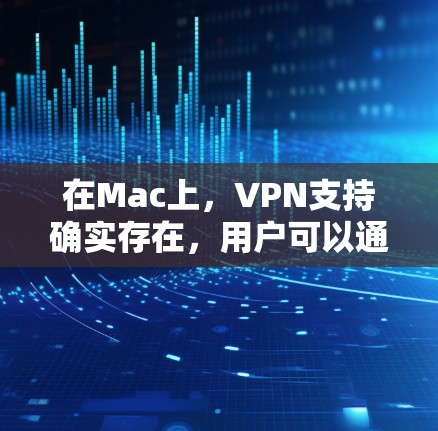 在Mac上,VPN支持确实存在,用户可以通过多种方式轻松实现VPN连接。以下是Mac上支持VPN的主要步骤和方法