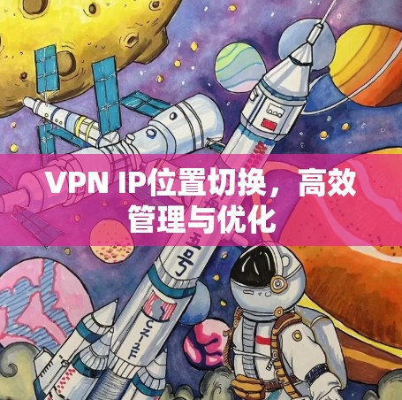 VPN IP位置切换,高效管理与优化