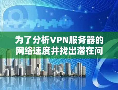 为了分析VPN服务器的网络速度并找出潜在问题,可以按照以下步骤进行