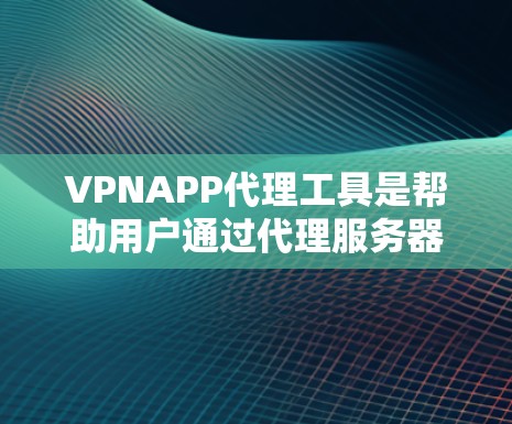 VPNAPP代理工具是帮助用户通过代理服务器连接目标网站,并下载内容的工具。以下是对该工具的详细步骤和注意事项