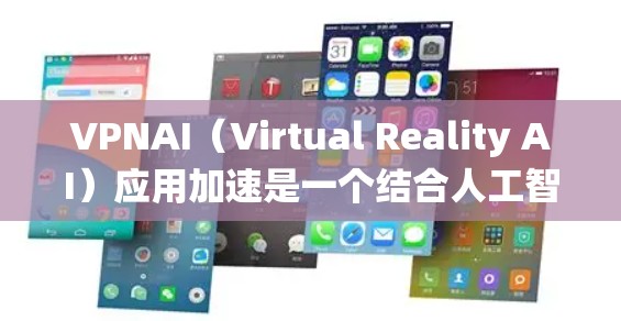VPNAI(Virtual Reality AI)应用加速是一个结合人工智能和虚拟现实技术的系统,旨在通过增强用户体验和提高效率来实现AI应用的扩展和优化。以下是对该技术的详细介绍