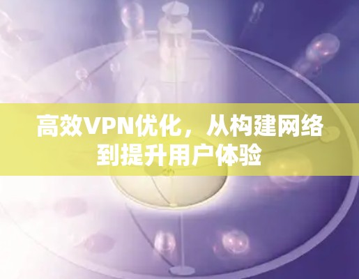 高效VPN优化,从构建网络到提升用户体验