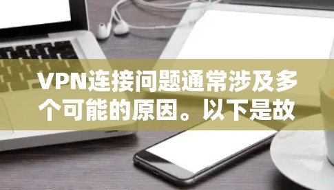 VPN连接问题通常涉及多个可能的原因。以下是故障排查方法，帮助你解决问题