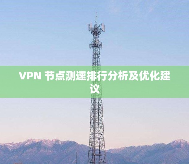 VPN 节点测速排行分析及优化建议